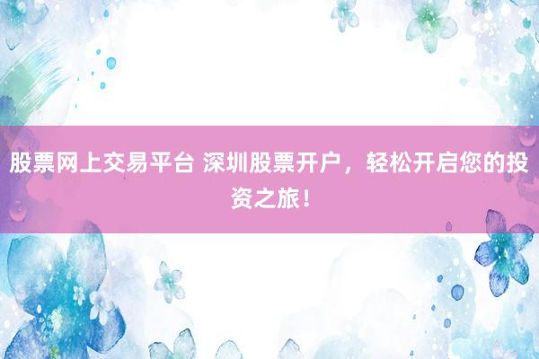 股票网上交易平台 深圳股票开户，轻松开启您的投资之旅！