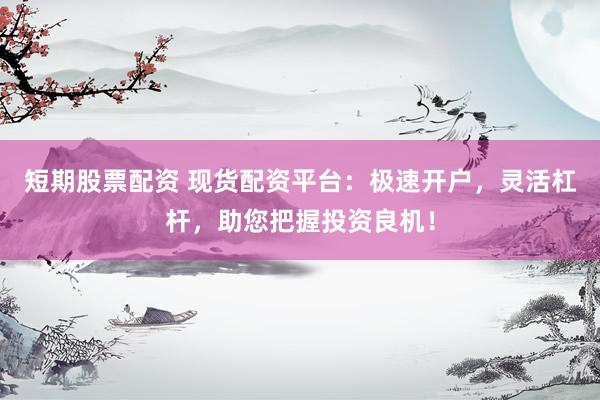 短期股票配资 现货配资平台：极速开户，灵活杠杆，助您把握投资良机！