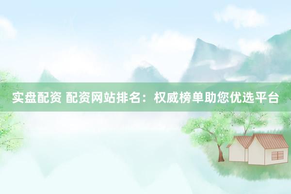 实盘配资 配资网站排名：权威榜单助您优选平台