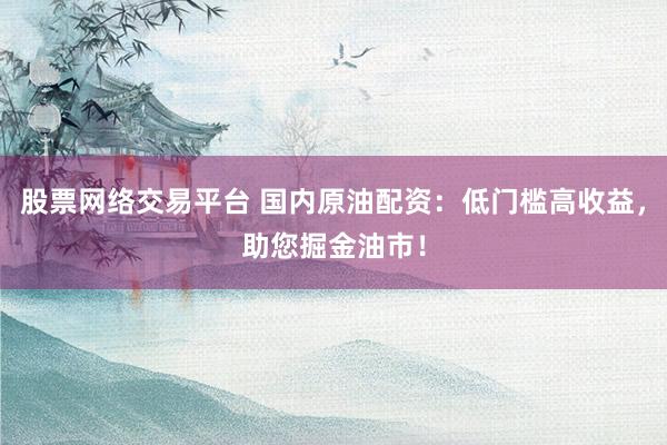 股票网络交易平台 国内原油配资：低门槛高收益，助您掘金油市！