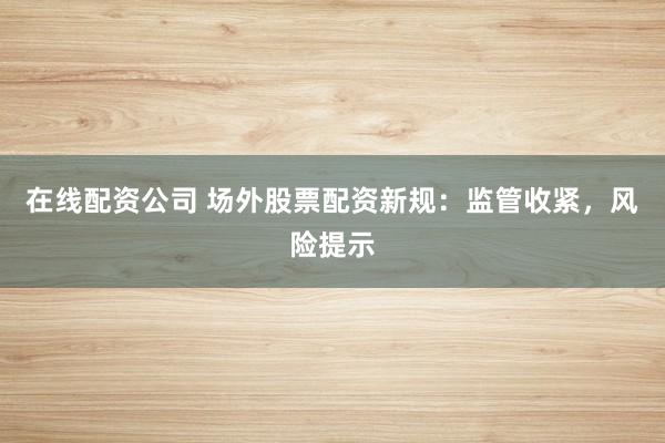 在线配资公司 场外股票配资新规：监管收紧，风险提示