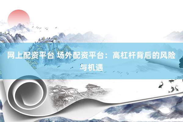 网上配资平台 场外配资平台：高杠杆背后的风险与机遇