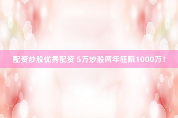配资炒股优秀配资 5万炒股两年狂赚1000万！