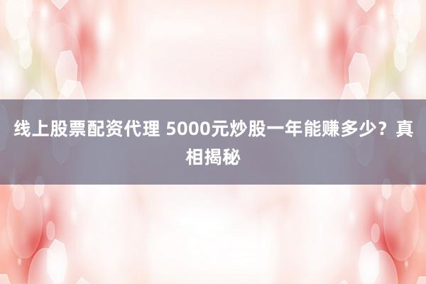 线上股票配资代理 5000元炒股一年能赚多少？真相揭秘
