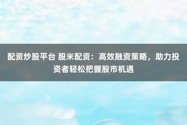 配资炒股平台 股米配资：高效融资策略，助力投资者轻松把握股市机遇