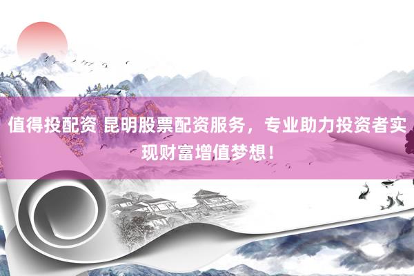 值得投配资 昆明股票配资服务，专业助力投资者实现财富增值梦想！