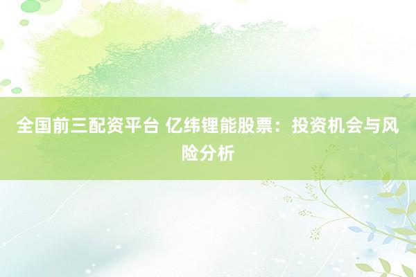 全国前三配资平台 亿纬锂能股票：投资机会与风险分析