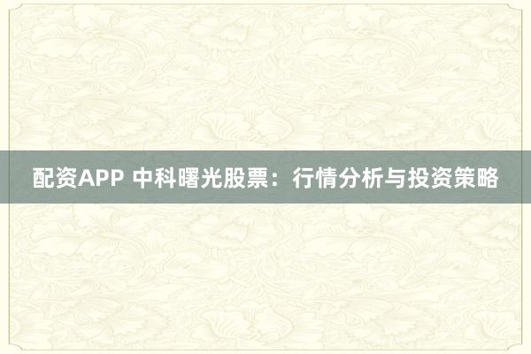 配资APP 中科曙光股票：行情分析与投资策略