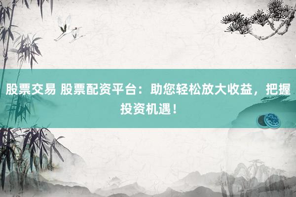 股票交易 股票配资平台：助您轻松放大收益，把握投资机遇！