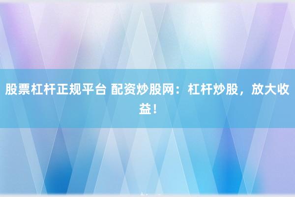 股票杠杆正规平台 配资炒股网：杠杆炒股，放大收益！