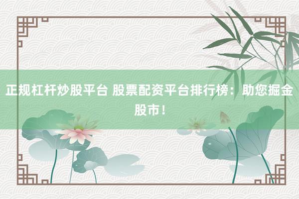 正规杠杆炒股平台 股票配资平台排行榜：助您掘金股市！