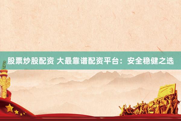 股票炒股配资 大最靠谱配资平台：安全稳健之选