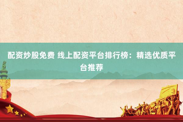 配资炒股免费 线上配资平台排行榜：精选优质平台推荐