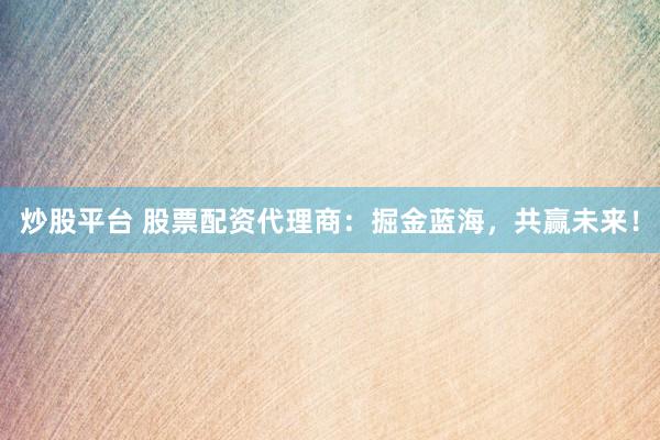 炒股平台 股票配资代理商：掘金蓝海，共赢未来！