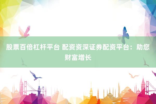 股票百倍杠杆平台 配资资深证券配资平台：助您财富增长