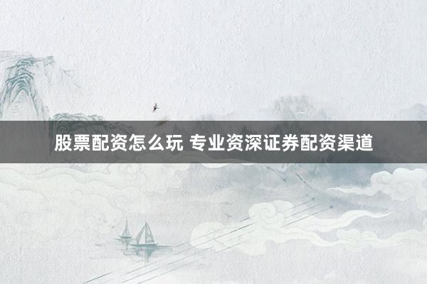 股票配资怎么玩 专业资深证券配资渠道