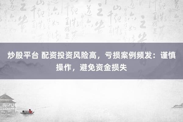 炒股平台 配资投资风险高，亏损案例频发：谨慎操作，避免资金损失