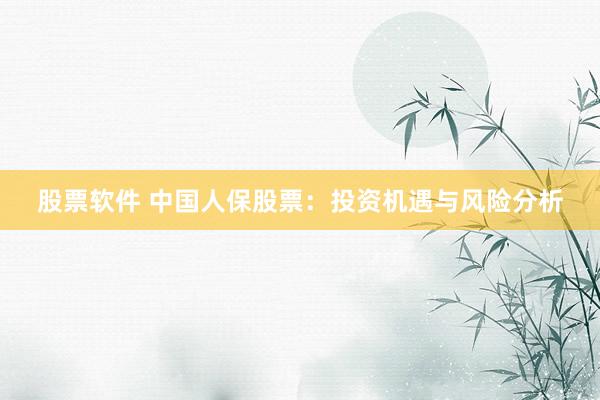 股票软件 中国人保股票：投资机遇与风险分析