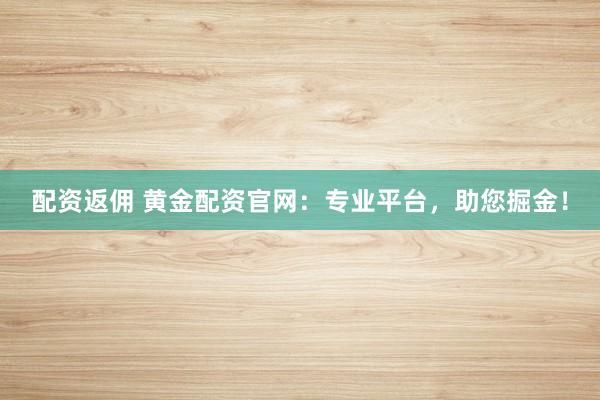配资返佣 黄金配资官网:专业平台,助您掘金!
