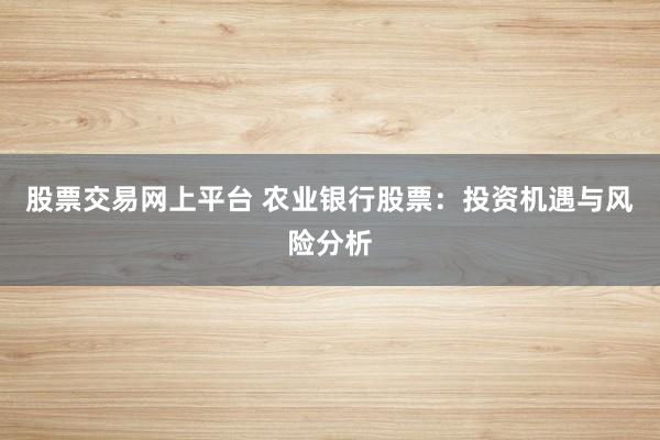 股票交易网上平台 农业银行股票：投资机遇与风险分析