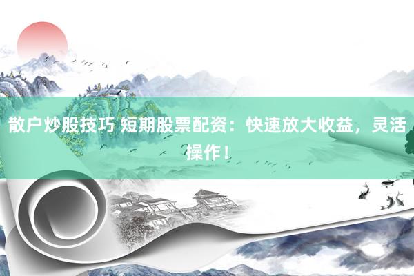 散户炒股技巧 短期股票配资：快速放大收益，灵活操作！