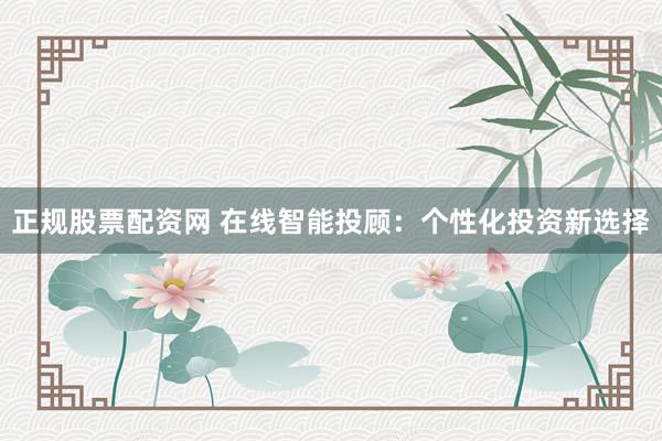 正规股票配资网 在线智能投顾:个性化投资新选择