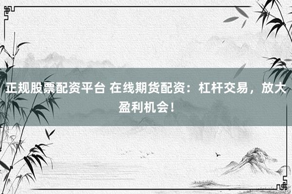 正规股票配资平台 在线期货配资：杠杆交易，放大盈利机会！