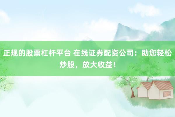 正规的股票杠杆平台 在线证券配资公司：助您轻松炒股，放大收益！