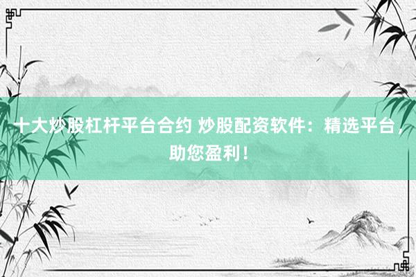 十大炒股杠杆平台合约 炒股配资软件：精选平台，助您盈利！