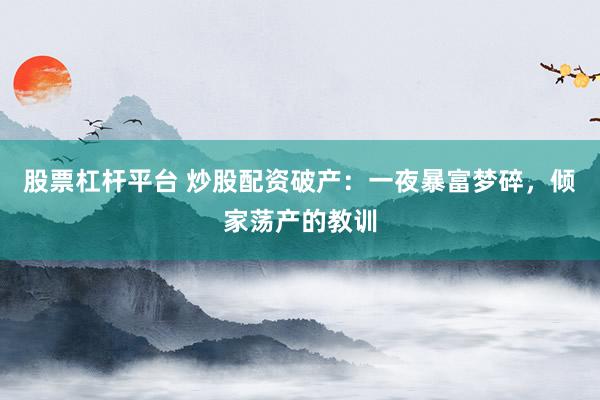 股票杠杆平台 炒股配资破产：一夜暴富梦碎，倾家荡产的教训