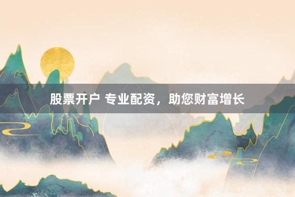股票开户 专业配资,助您财富增长