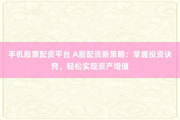 手机股票配资平台 A股配资新策略：掌握投资诀窍，轻松实现资产增值
