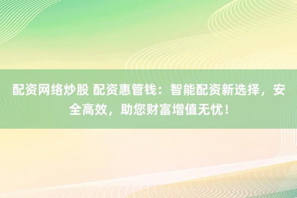 配资网络炒股 配资惠管钱：智能配资新选择，安全高效，助您财富增值无忧！