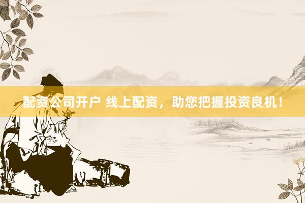 配资公司开户 线上配资，助您把握投资良机！