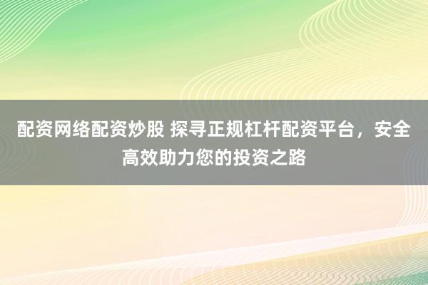 配资网络配资炒股 探寻正规杠杆配资平台，安全高效助力您的投资之路