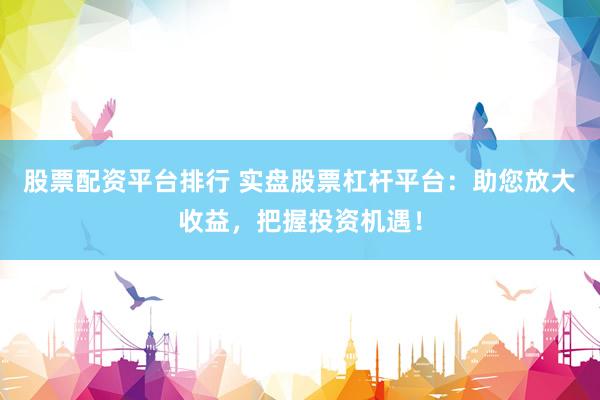 股票配资平台排行 实盘股票杠杆平台：助您放大收益，把握投资机遇！