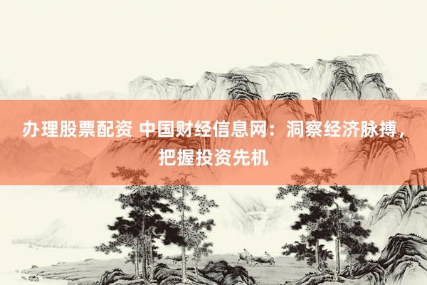 办理股票配资 中国财经信息网：洞察经济脉搏，把握投资先机